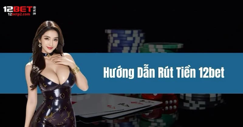 Hướng dẫn rút tiền 12BET thành công cho tân thủ